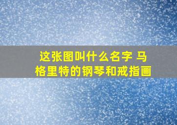 这张图叫什么名字 马格里特的钢琴和戒指画